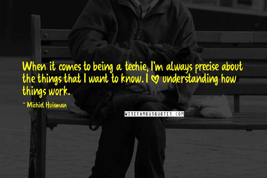 Michiel Huisman Quotes: When it comes to being a techie, I'm always precise about the things that I want to know. I love understanding how things work.