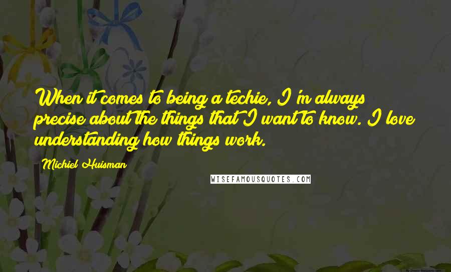 Michiel Huisman Quotes: When it comes to being a techie, I'm always precise about the things that I want to know. I love understanding how things work.