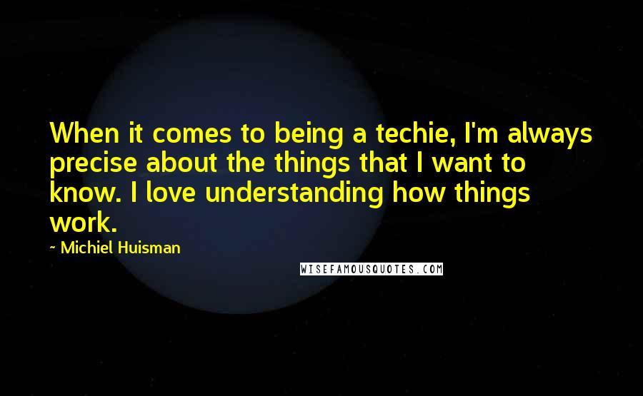 Michiel Huisman Quotes: When it comes to being a techie, I'm always precise about the things that I want to know. I love understanding how things work.