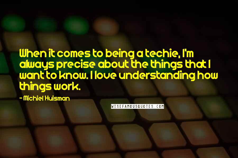 Michiel Huisman Quotes: When it comes to being a techie, I'm always precise about the things that I want to know. I love understanding how things work.