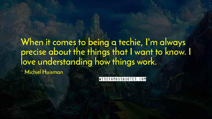 Michiel Huisman Quotes: When it comes to being a techie, I'm always precise about the things that I want to know. I love understanding how things work.