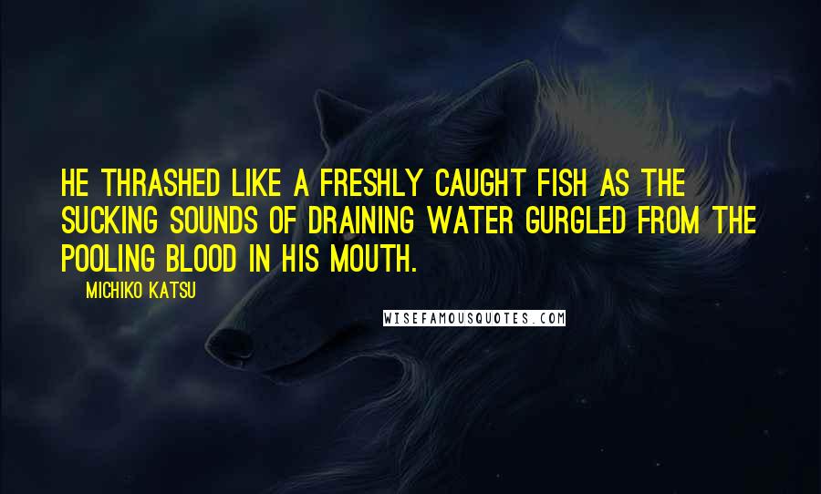 Michiko Katsu Quotes: He thrashed like a freshly caught fish as the sucking sounds of draining water gurgled from the pooling blood in his mouth.