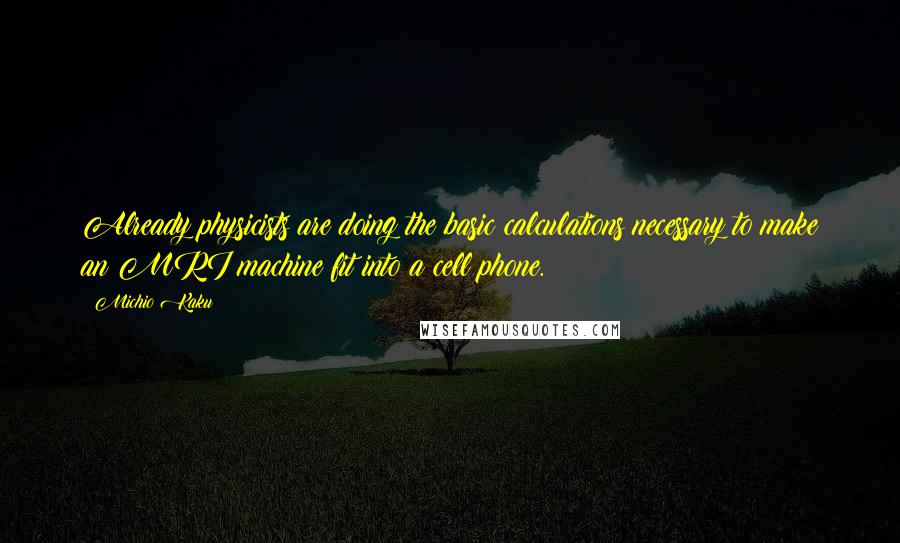 Michio Kaku Quotes: Already physicists are doing the basic calculations necessary to make an MRI machine fit into a cell phone.