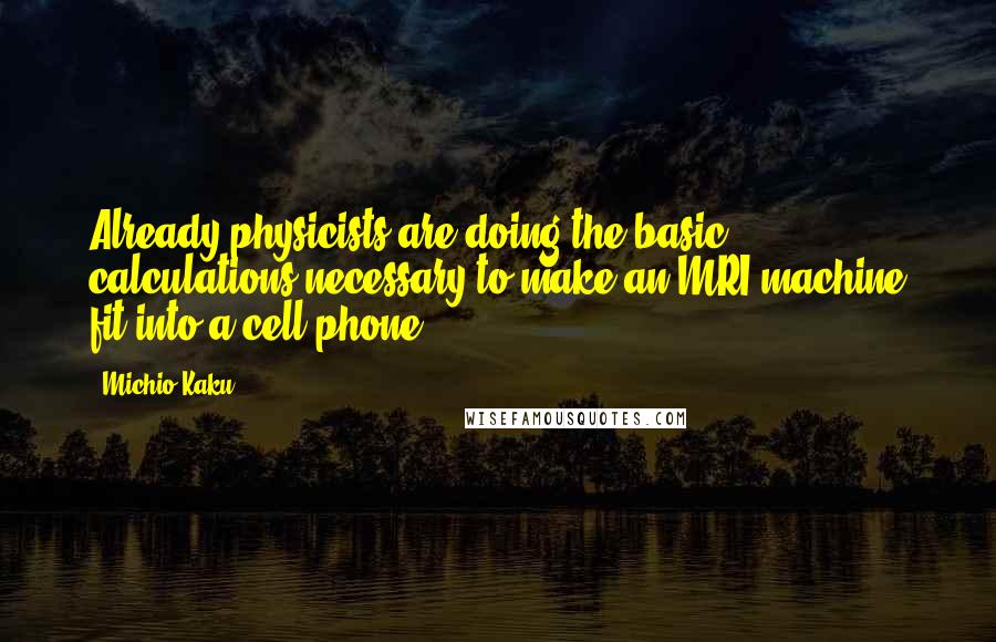 Michio Kaku Quotes: Already physicists are doing the basic calculations necessary to make an MRI machine fit into a cell phone.