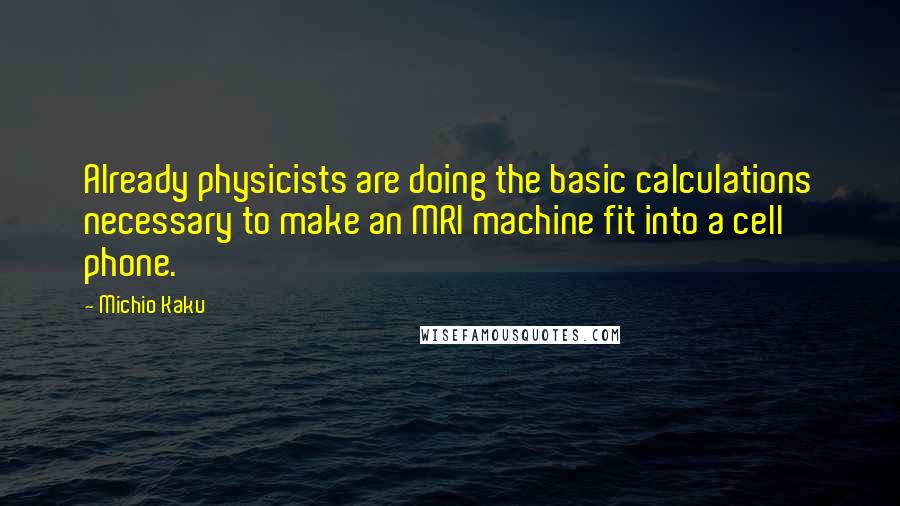 Michio Kaku Quotes: Already physicists are doing the basic calculations necessary to make an MRI machine fit into a cell phone.