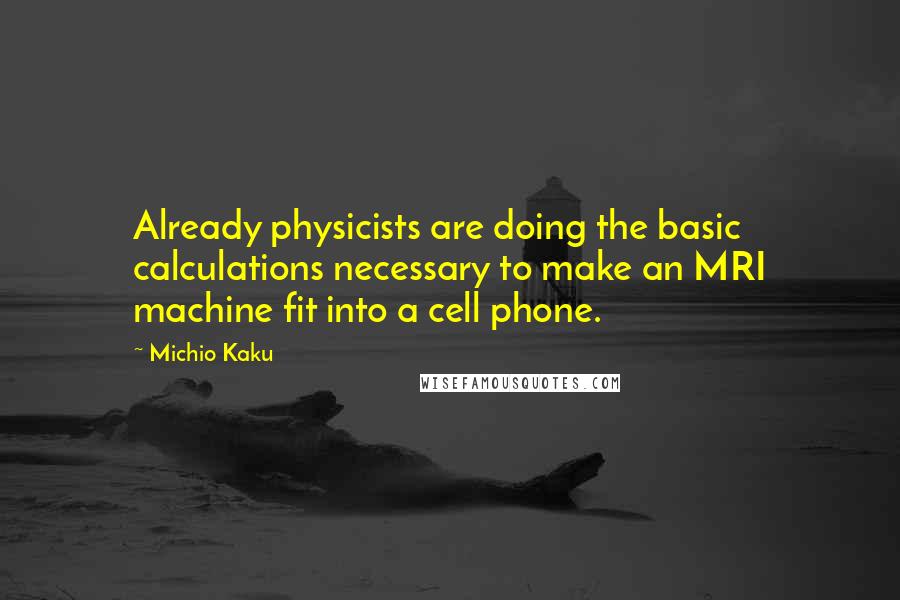 Michio Kaku Quotes: Already physicists are doing the basic calculations necessary to make an MRI machine fit into a cell phone.