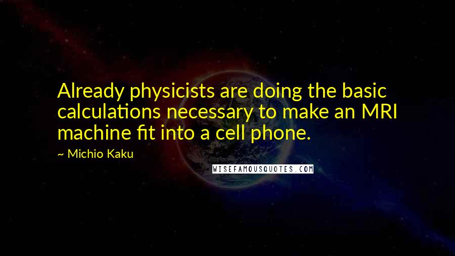 Michio Kaku Quotes: Already physicists are doing the basic calculations necessary to make an MRI machine fit into a cell phone.