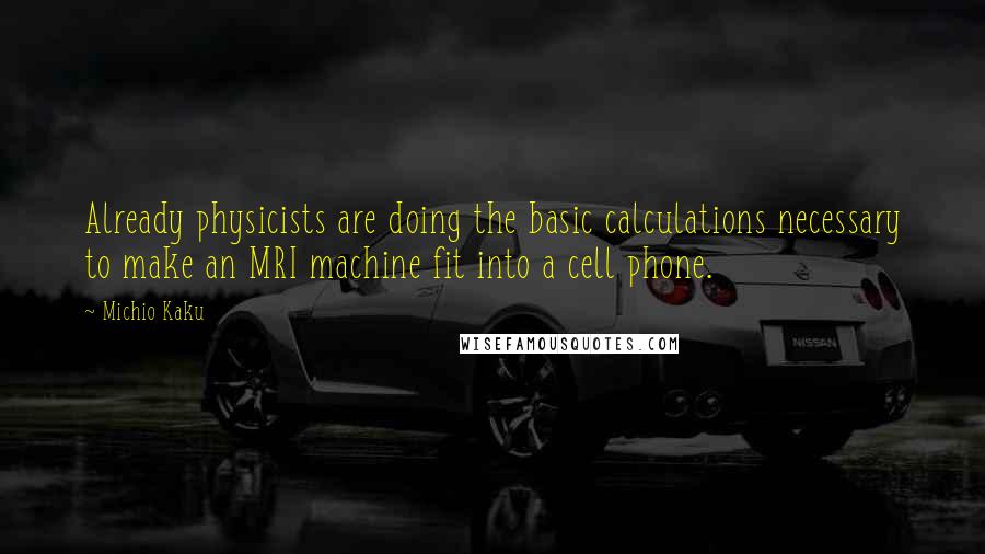 Michio Kaku Quotes: Already physicists are doing the basic calculations necessary to make an MRI machine fit into a cell phone.