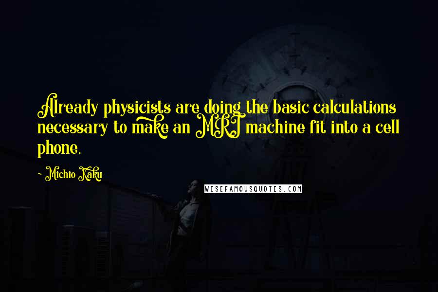 Michio Kaku Quotes: Already physicists are doing the basic calculations necessary to make an MRI machine fit into a cell phone.