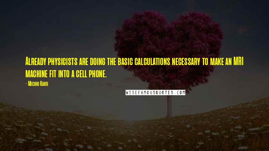 Michio Kaku Quotes: Already physicists are doing the basic calculations necessary to make an MRI machine fit into a cell phone.