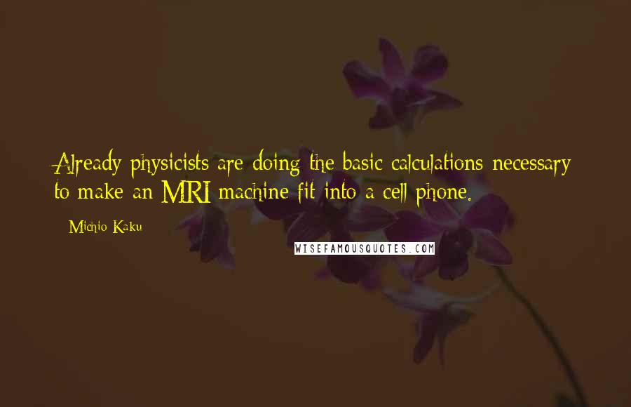 Michio Kaku Quotes: Already physicists are doing the basic calculations necessary to make an MRI machine fit into a cell phone.