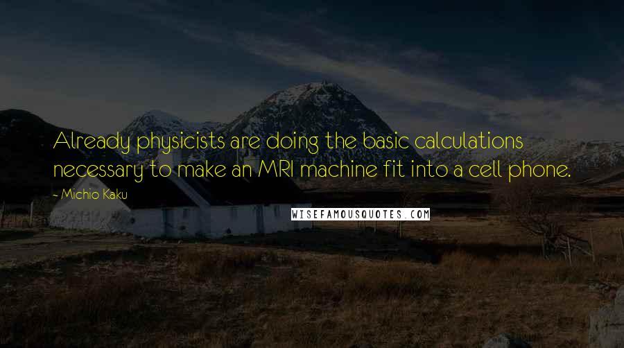 Michio Kaku Quotes: Already physicists are doing the basic calculations necessary to make an MRI machine fit into a cell phone.