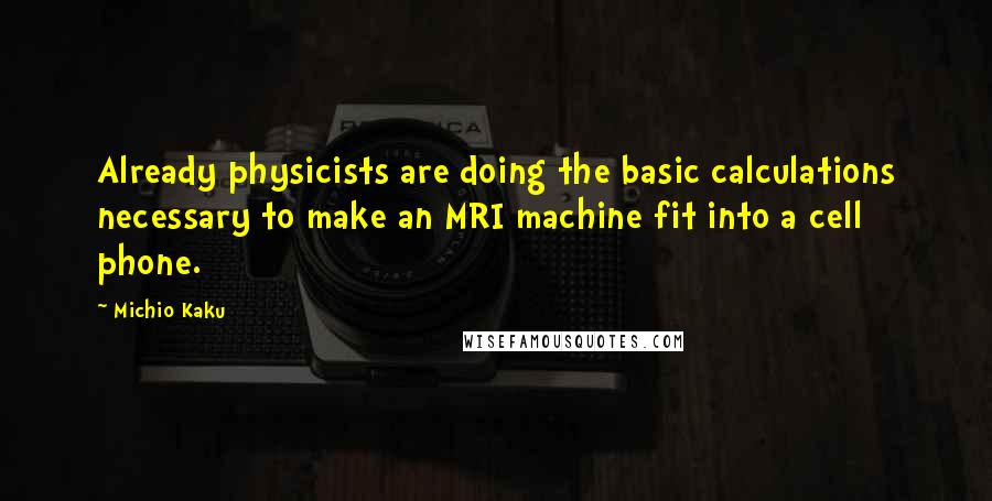 Michio Kaku Quotes: Already physicists are doing the basic calculations necessary to make an MRI machine fit into a cell phone.