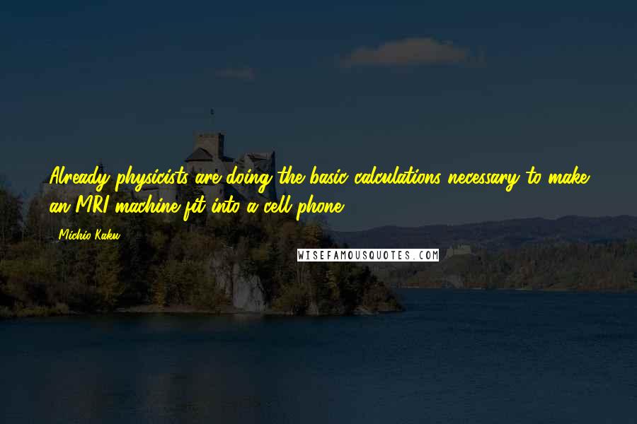 Michio Kaku Quotes: Already physicists are doing the basic calculations necessary to make an MRI machine fit into a cell phone.