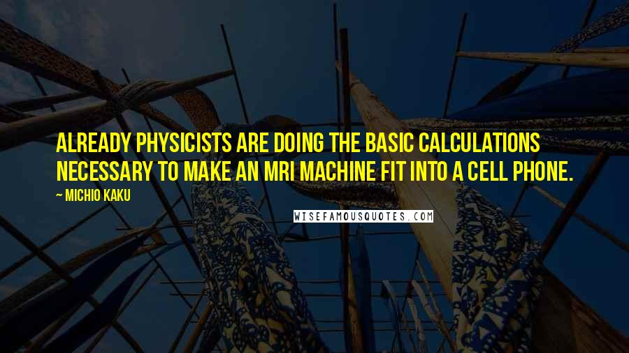 Michio Kaku Quotes: Already physicists are doing the basic calculations necessary to make an MRI machine fit into a cell phone.