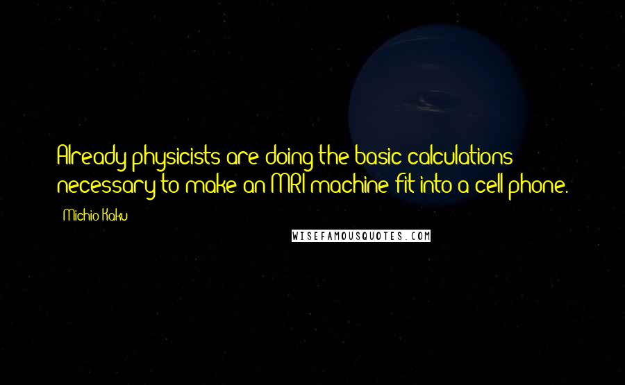 Michio Kaku Quotes: Already physicists are doing the basic calculations necessary to make an MRI machine fit into a cell phone.