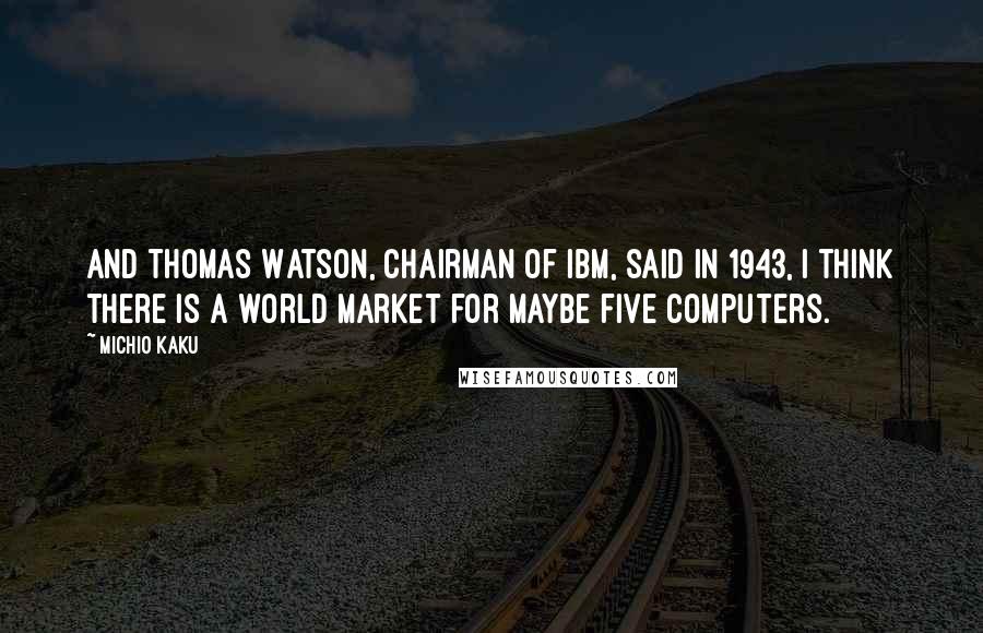 Michio Kaku Quotes: And Thomas Watson, chairman of IBM, said in 1943, I think there is a world market for maybe five computers.