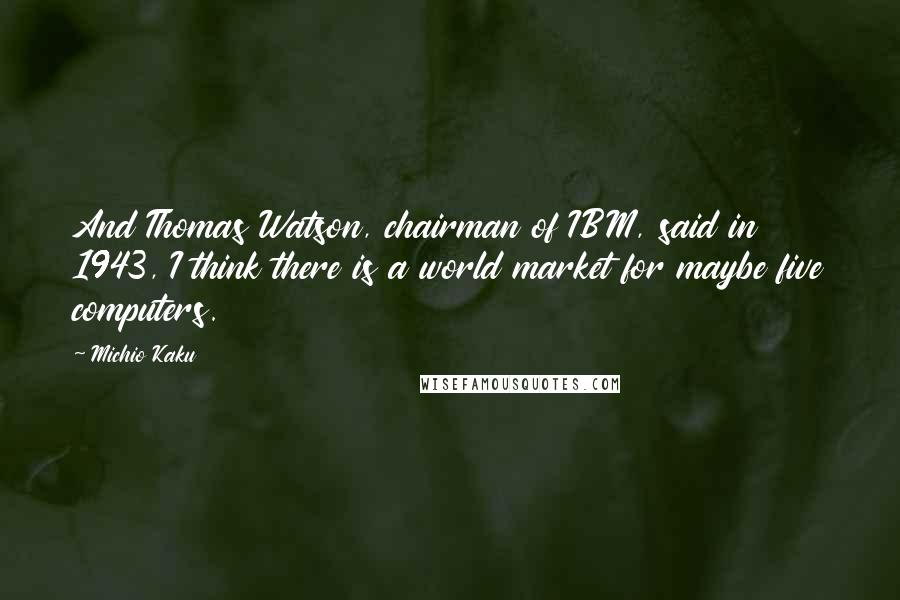 Michio Kaku Quotes: And Thomas Watson, chairman of IBM, said in 1943, I think there is a world market for maybe five computers.