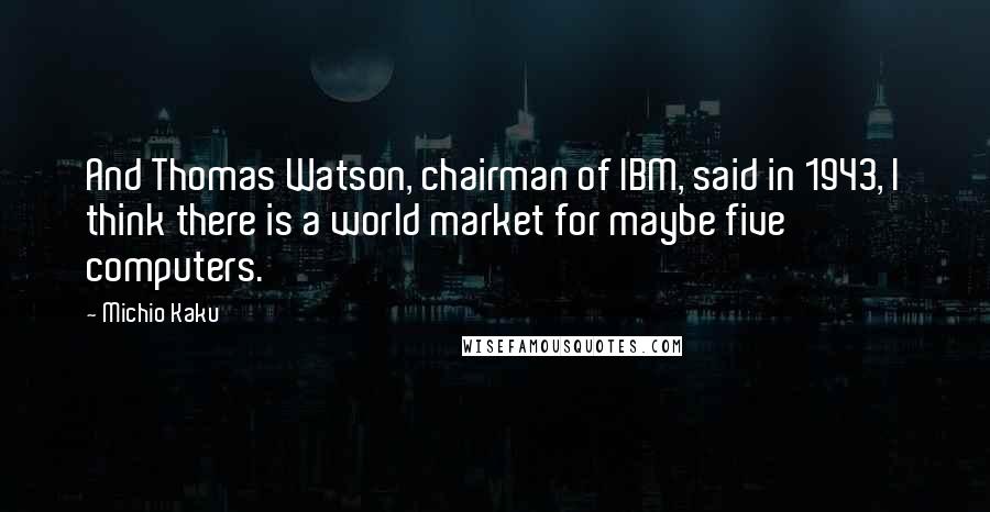 Michio Kaku Quotes: And Thomas Watson, chairman of IBM, said in 1943, I think there is a world market for maybe five computers.