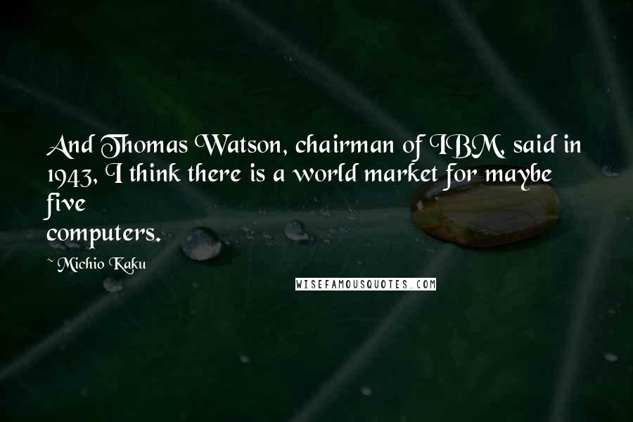 Michio Kaku Quotes: And Thomas Watson, chairman of IBM, said in 1943, I think there is a world market for maybe five computers.