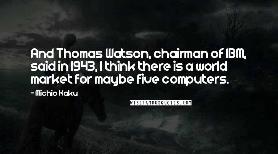 Michio Kaku Quotes: And Thomas Watson, chairman of IBM, said in 1943, I think there is a world market for maybe five computers.