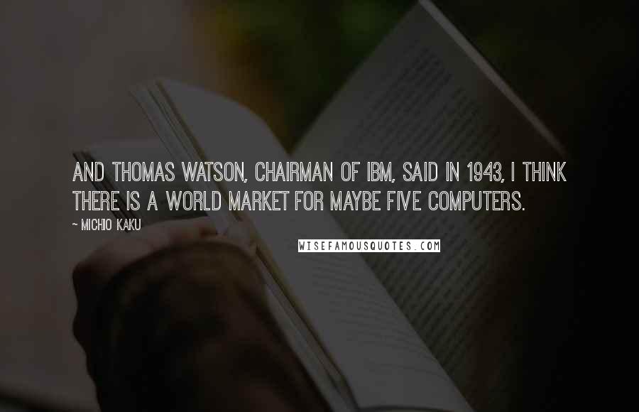 Michio Kaku Quotes: And Thomas Watson, chairman of IBM, said in 1943, I think there is a world market for maybe five computers.