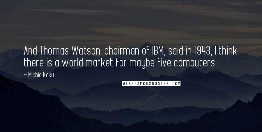 Michio Kaku Quotes: And Thomas Watson, chairman of IBM, said in 1943, I think there is a world market for maybe five computers.