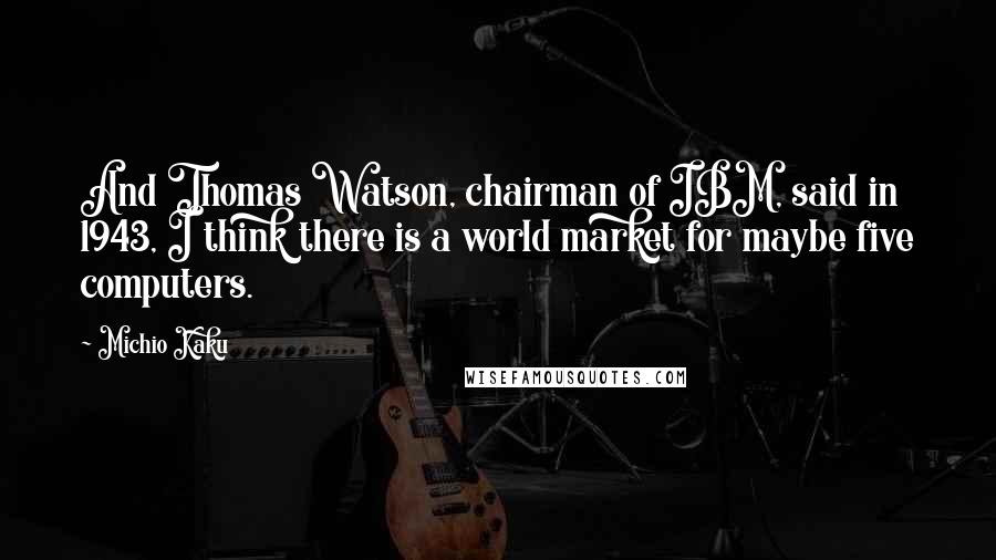 Michio Kaku Quotes: And Thomas Watson, chairman of IBM, said in 1943, I think there is a world market for maybe five computers.