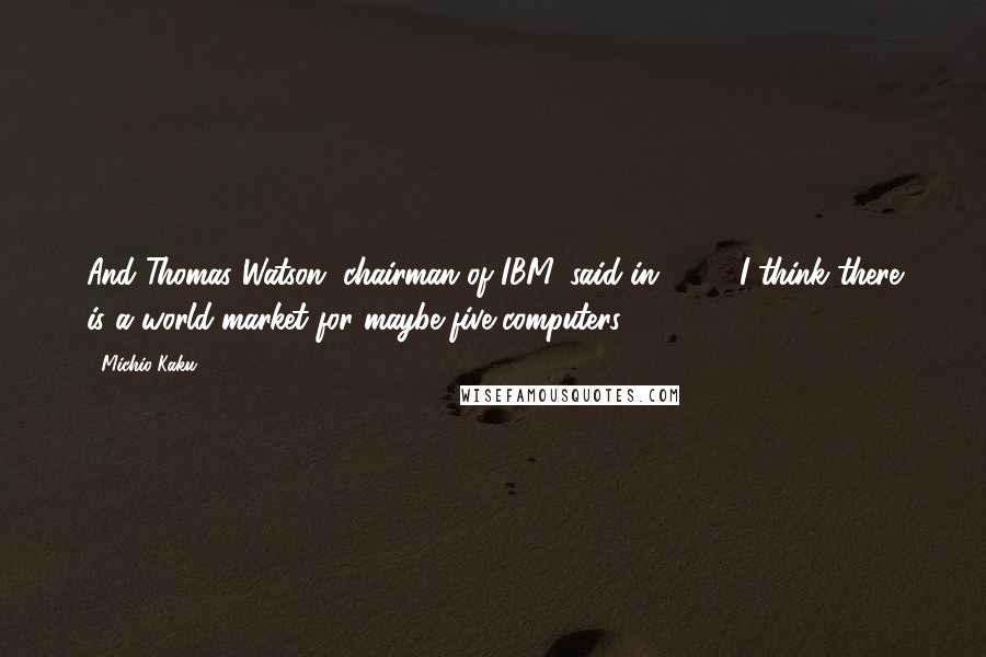 Michio Kaku Quotes: And Thomas Watson, chairman of IBM, said in 1943, I think there is a world market for maybe five computers.