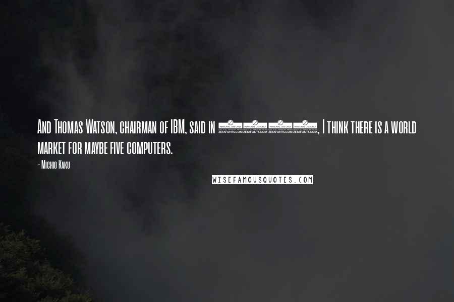 Michio Kaku Quotes: And Thomas Watson, chairman of IBM, said in 1943, I think there is a world market for maybe five computers.