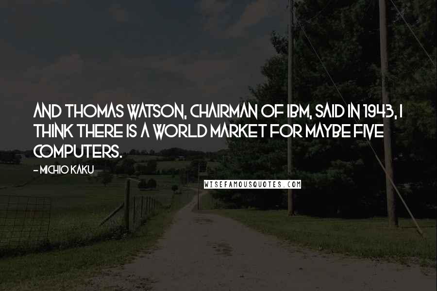 Michio Kaku Quotes: And Thomas Watson, chairman of IBM, said in 1943, I think there is a world market for maybe five computers.