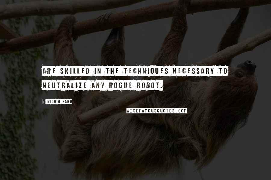 Michio Kaku Quotes: Are skilled in the techniques necessary to neutralize any rogue robot.