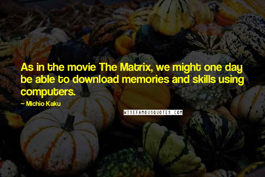 Michio Kaku Quotes: As in the movie The Matrix, we might one day be able to download memories and skills using computers.
