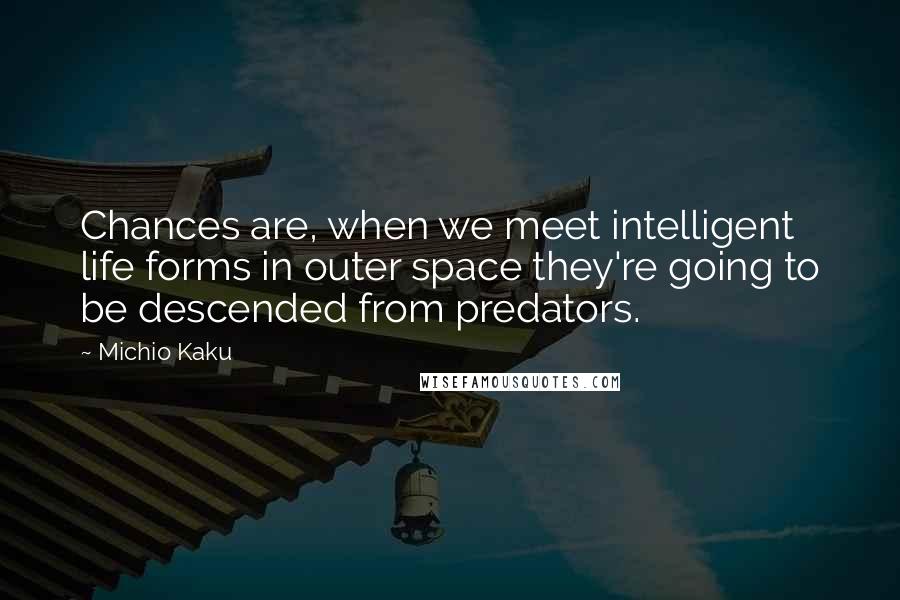 Michio Kaku Quotes: Chances are, when we meet intelligent life forms in outer space they're going to be descended from predators.