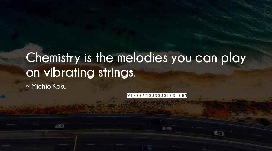 Michio Kaku Quotes: Chemistry is the melodies you can play on vibrating strings.
