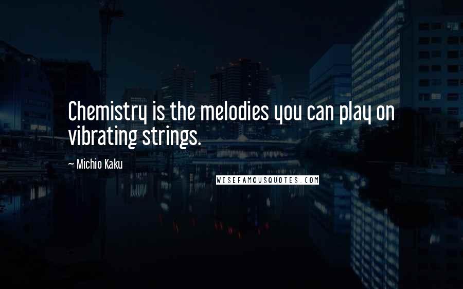 Michio Kaku Quotes: Chemistry is the melodies you can play on vibrating strings.