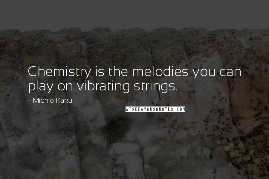 Michio Kaku Quotes: Chemistry is the melodies you can play on vibrating strings.