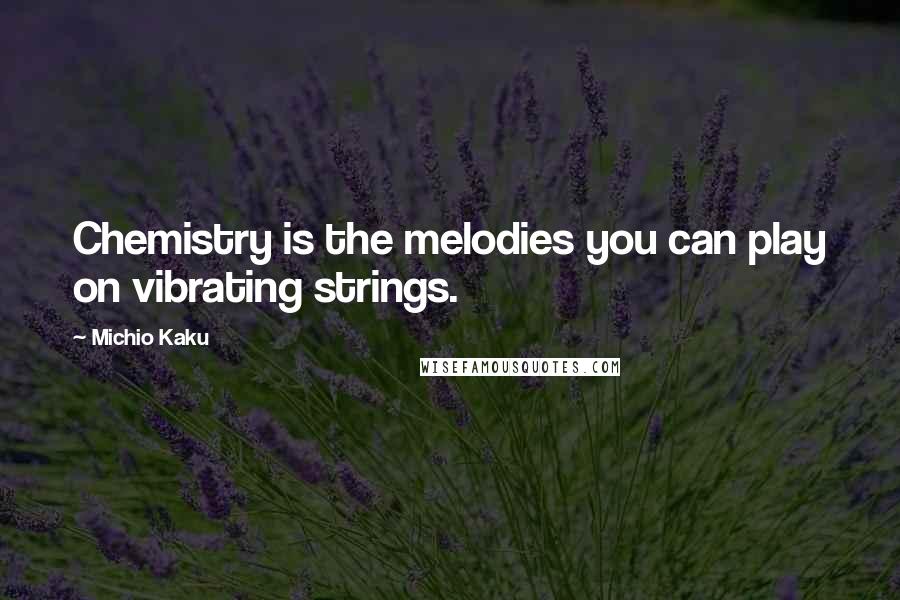 Michio Kaku Quotes: Chemistry is the melodies you can play on vibrating strings.