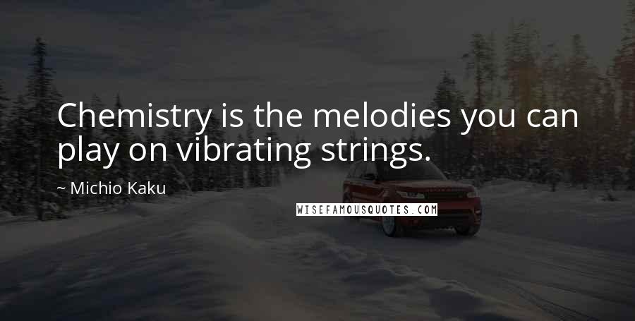 Michio Kaku Quotes: Chemistry is the melodies you can play on vibrating strings.