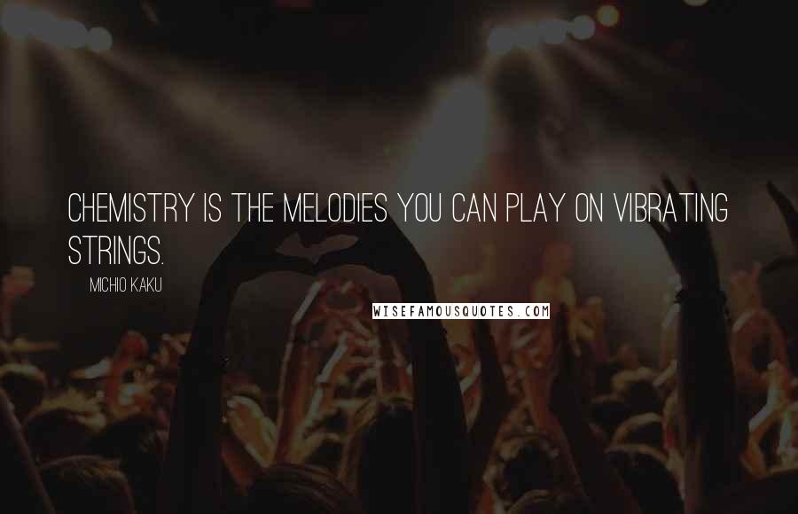 Michio Kaku Quotes: Chemistry is the melodies you can play on vibrating strings.