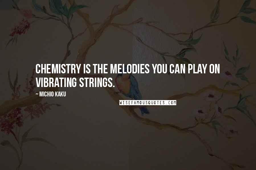 Michio Kaku Quotes: Chemistry is the melodies you can play on vibrating strings.