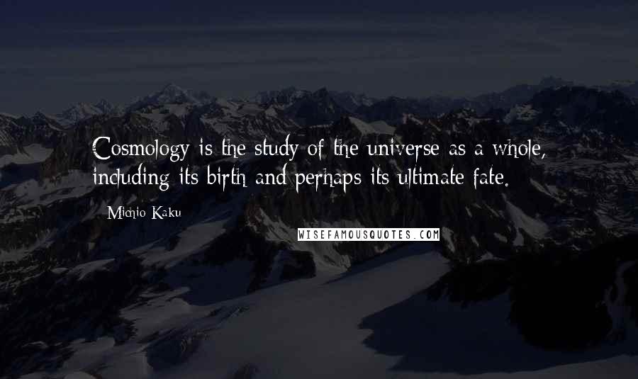 Michio Kaku Quotes: Cosmology is the study of the universe as a whole, including its birth and perhaps its ultimate fate.
