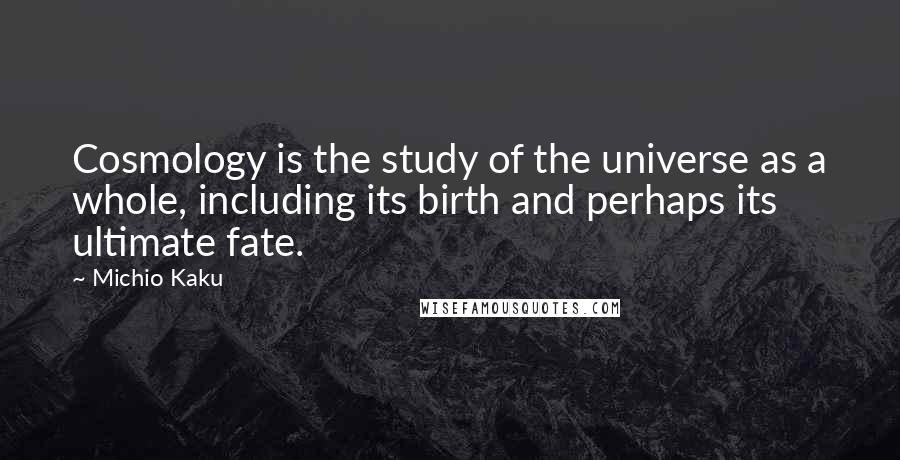 Michio Kaku Quotes: Cosmology is the study of the universe as a whole, including its birth and perhaps its ultimate fate.