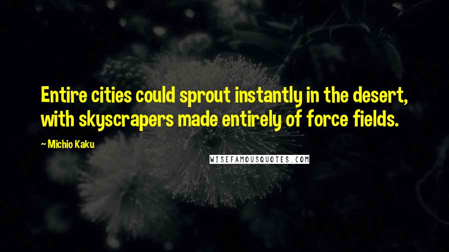 Michio Kaku Quotes: Entire cities could sprout instantly in the desert, with skyscrapers made entirely of force fields.