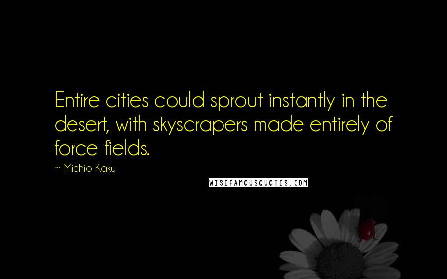 Michio Kaku Quotes: Entire cities could sprout instantly in the desert, with skyscrapers made entirely of force fields.