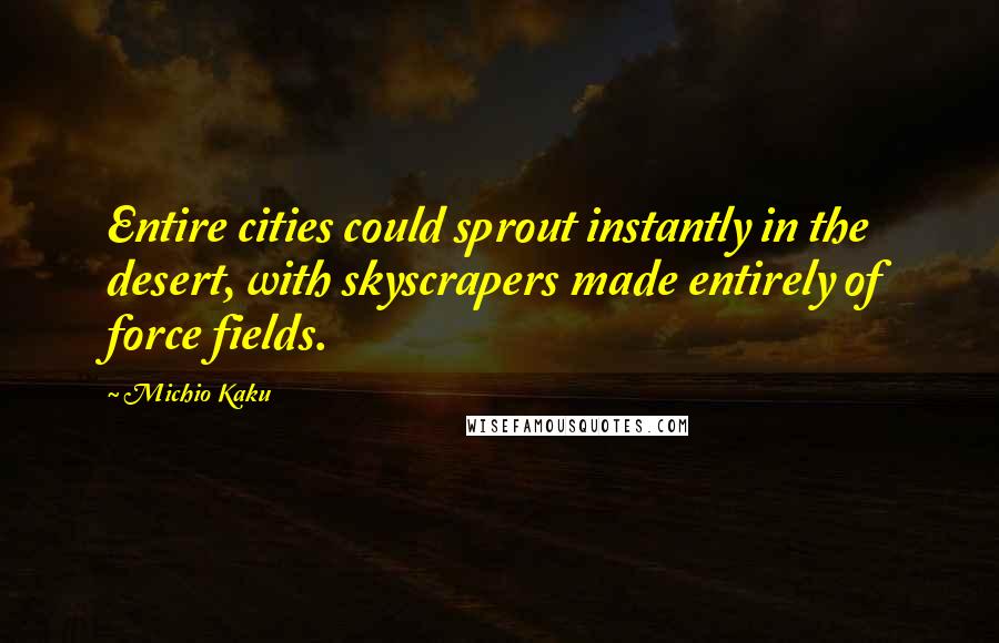 Michio Kaku Quotes: Entire cities could sprout instantly in the desert, with skyscrapers made entirely of force fields.