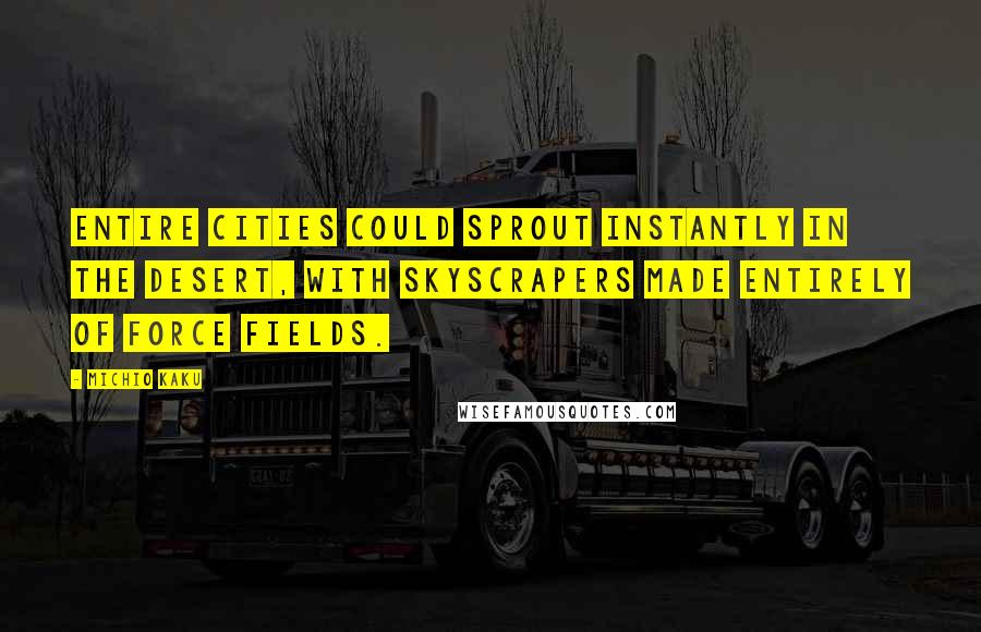 Michio Kaku Quotes: Entire cities could sprout instantly in the desert, with skyscrapers made entirely of force fields.