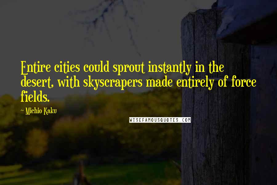 Michio Kaku Quotes: Entire cities could sprout instantly in the desert, with skyscrapers made entirely of force fields.