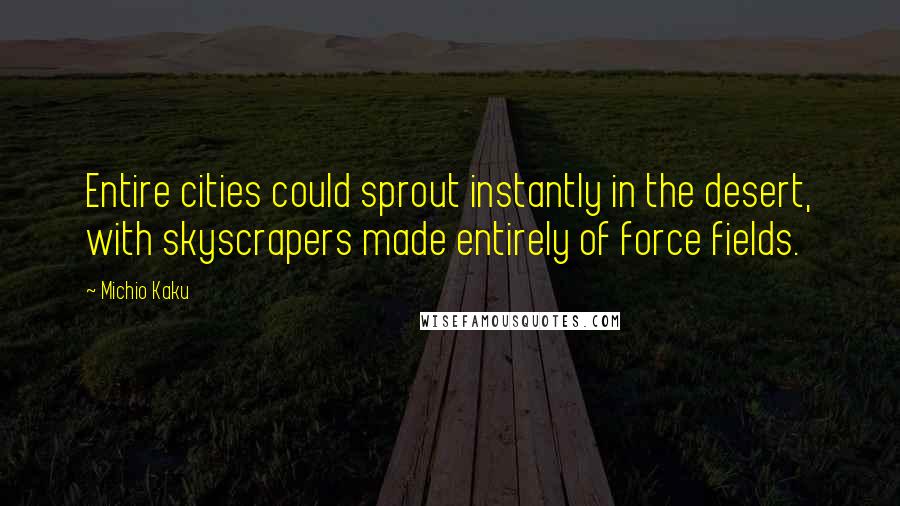 Michio Kaku Quotes: Entire cities could sprout instantly in the desert, with skyscrapers made entirely of force fields.