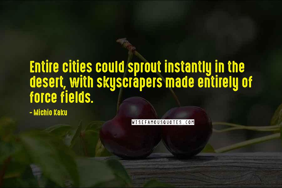 Michio Kaku Quotes: Entire cities could sprout instantly in the desert, with skyscrapers made entirely of force fields.
